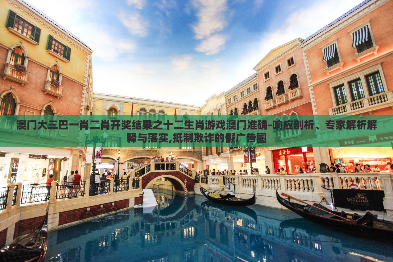 澳门大三巴一肖二肖开奖结果之十二生肖游戏澳门准确-响应剖析、专家解析解释与落实,抵制欺诈的假广告圈