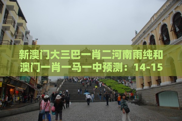 新澳门大三巴一肖二河南雨纯和澳门一肖一马一中预测：14-15-34-39-32-46 T:07零基解答、解释与落实,提防虚假造势