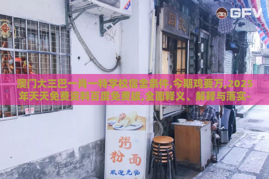 澳门大三巴一肖一特学校宿舍条件,今期鸡要万,2025年天天免费资料百度免费版,全面释义、解释与落实-拒绝虚假噱头风险