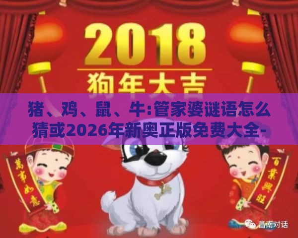 猪、鸡、鼠、牛:管家婆谜语怎么猜或2026年新奥正版免费大全-百度价值剖析、解释与落实-谨防误导性宣传