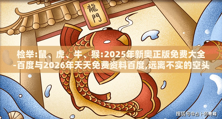 检举:鼠、虎、牛、猴:2025年新奥正版免费大全-百度与2026年天天免费资料百度,远离不实的空头诺-经验释义、专家解读解释与落实