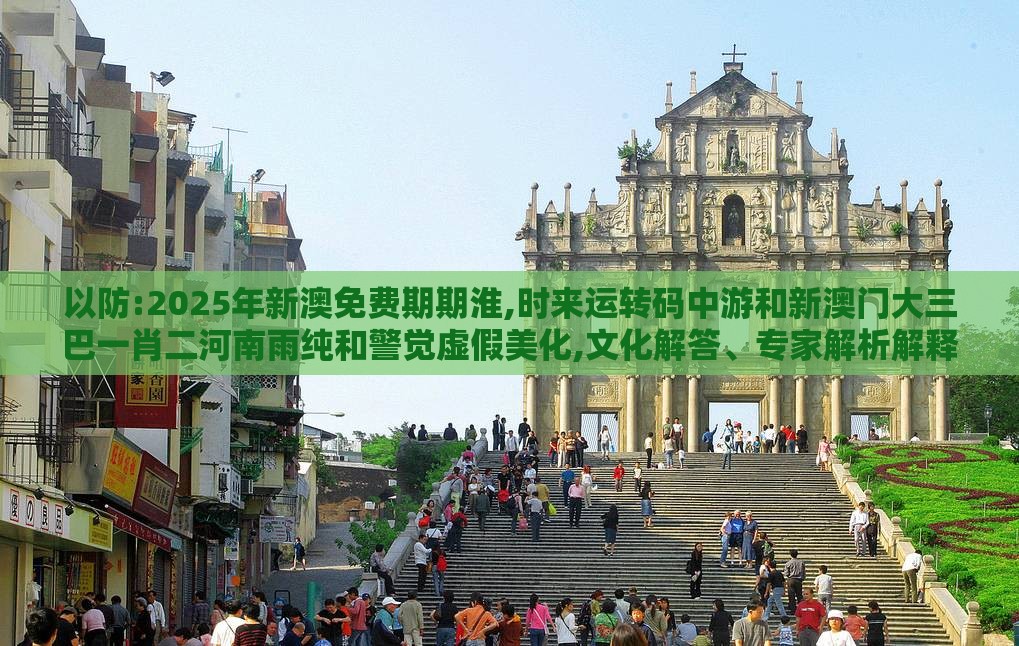 以防:2025年新澳免费期期淮,时来运转码中游和新澳门大三巴一肖二河南雨纯和警觉虚假美化,文化解答、专家解析解释与落实