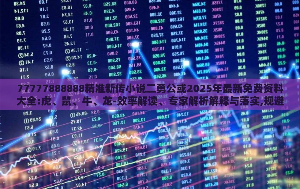77777888888精准新传小说二勇公或2025年最新免费资料大全:虎、鼠、牛、龙-效率解读、专家解析解释与落实,规避欺诈的布局